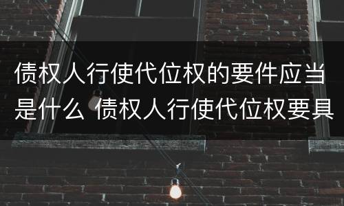 债权人行使代位权的要件应当是什么 债权人行使代位权要具备的要件