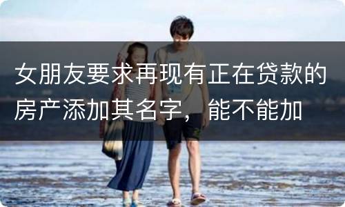 女朋友要求再现有正在贷款的房产添加其名字，能不能加