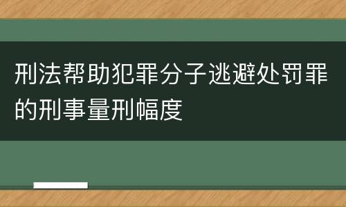 刑法帮助犯罪分子逃避处罚罪的刑事量刑幅度
