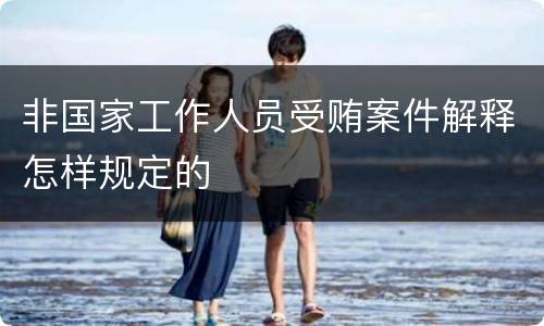 非国家工作人员受贿案件解释怎样规定的
