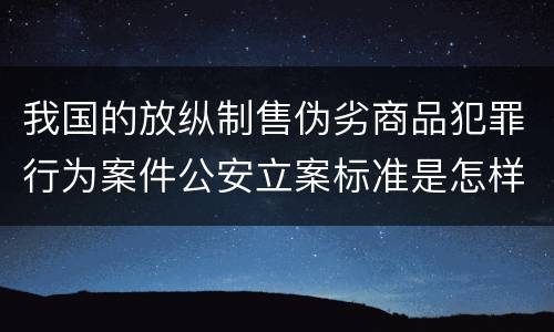 我国的放纵制售伪劣商品犯罪行为案件公安立案标准是怎样规定