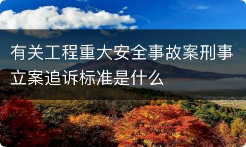 有关工程重大安全事故案刑事立案追诉标准是什么