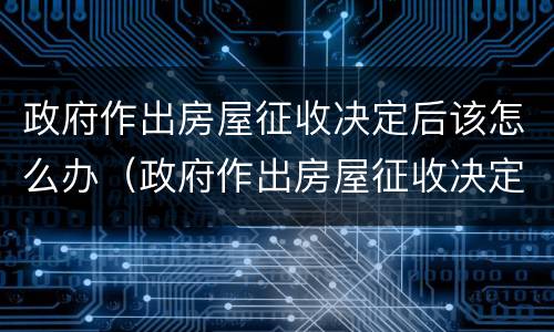 政府作出房屋征收决定后该怎么办（政府作出房屋征收决定后该怎么办房产证）