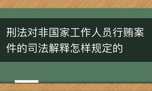 刑法对非国家工作人员行贿案件的司法解释怎样规定的