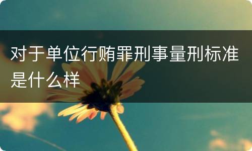 对于单位行贿罪刑事量刑标准是什么样