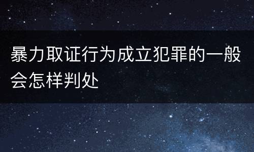 暴力取证行为成立犯罪的一般会怎样判处
