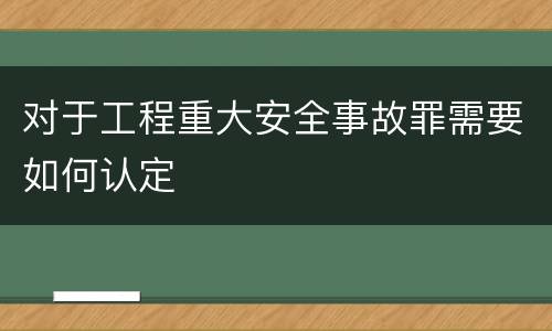 对于工程重大安全事故罪需要如何认定