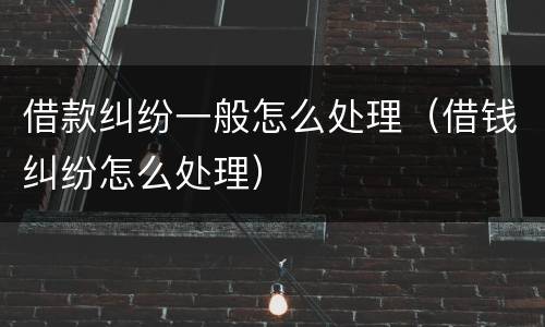 借款纠纷一般怎么处理（借钱纠纷怎么处理）