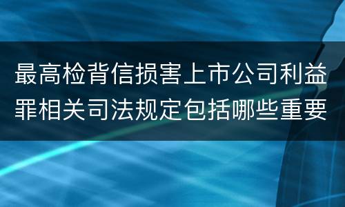 最高检背信损害上市公司利益罪相关司法规定包括哪些重要内容