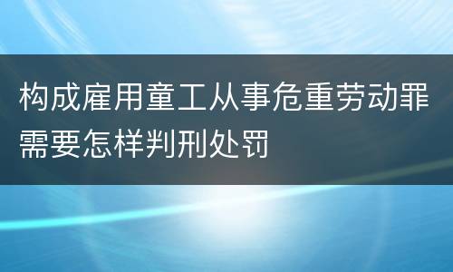 构成雇用童工从事危重劳动罪需要怎样判刑处罚