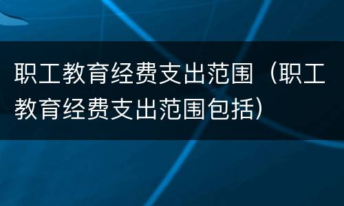 职工教育经费支出范围（职工教育经费支出范围包括）