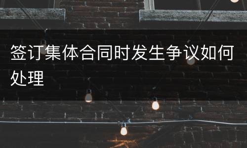 签订集体合同时发生争议如何处理