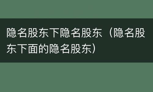 隐名股东下隐名股东（隐名股东下面的隐名股东）