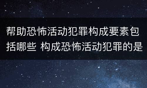 帮助恐怖活动犯罪构成要素包括哪些 构成恐怖活动犯罪的是
