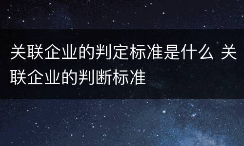 关联企业的判定标准是什么 关联企业的判断标准