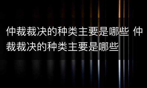 仲裁裁决的种类主要是哪些 仲裁裁决的种类主要是哪些