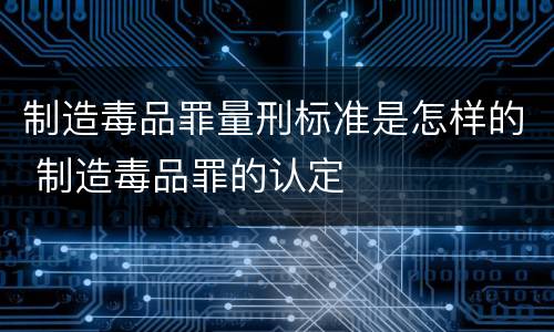 制造毒品罪量刑标准是怎样的 制造毒品罪的认定