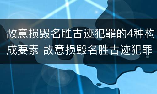 故意损毁名胜古迹犯罪的4种构成要素 故意损毁名胜古迹犯罪的4种构成要素包括