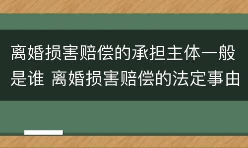 离婚损害赔偿的承担主体一般是谁 离婚损害赔偿的法定事由