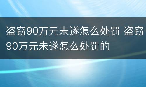 盗窃90万元未遂怎么处罚 盗窃90万元未遂怎么处罚的