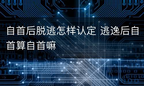 自首后脱逃怎样认定 逃逸后自首算自首嘛