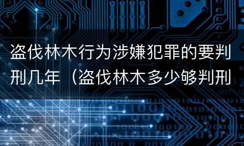 盗伐林木行为涉嫌犯罪的要判刑几年（盗伐林木多少够判刑）
