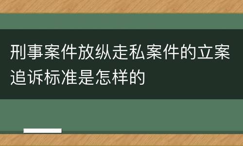 刑事案件放纵走私案件的立案追诉标准是怎样的
