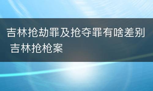 吉林抢劫罪及抢夺罪有啥差别 吉林抢枪案