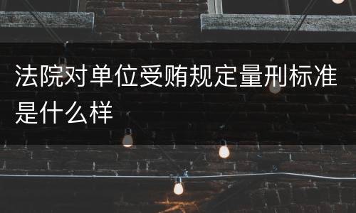 法院对单位受贿规定量刑标准是什么样