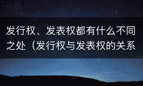 发行权、发表权都有什么不同之处（发行权与发表权的关系）
