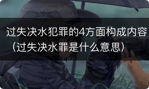过失决水犯罪的4方面构成内容（过失决水罪是什么意思）
