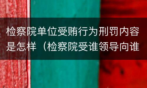 检察院单位受贿行为刑罚内容是怎样（检察院受谁领导向谁负责?）