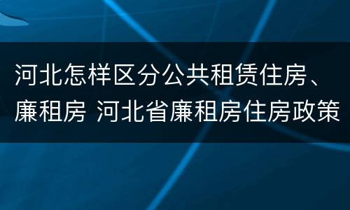 河北怎样区分公共租赁住房、廉租房 河北省廉租房住房政策