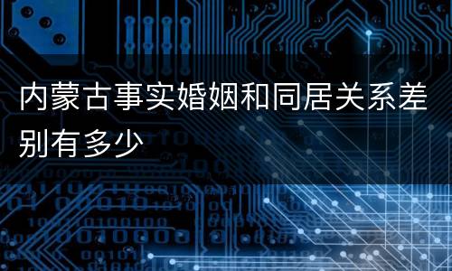 内蒙古事实婚姻和同居关系差别有多少