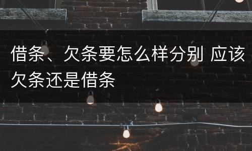借条、欠条要怎么样分别 应该欠条还是借条