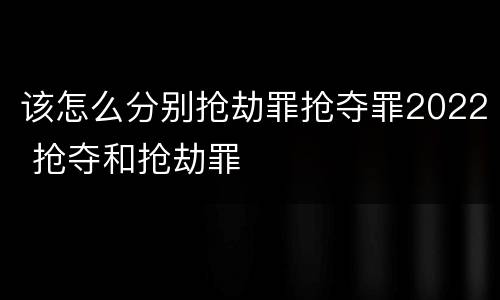 该怎么分别抢劫罪抢夺罪2022 抢夺和抢劫罪