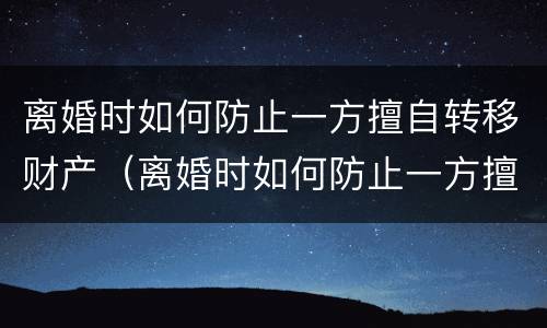 离婚时如何防止一方擅自转移财产（离婚时如何防止一方擅自转移财产呢）