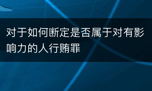 对于如何断定是否属于对有影响力的人行贿罪