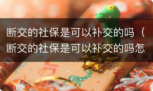 断交的社保是可以补交的吗（断交的社保是可以补交的吗怎么办）