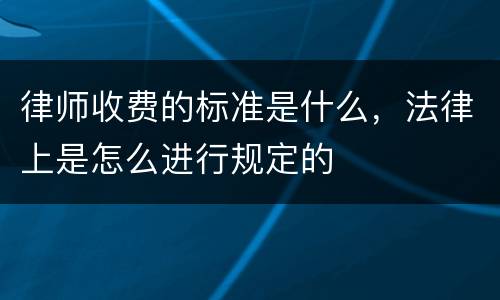 律师收费的标准是什么，法律上是怎么进行规定的