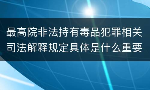 最高院非法持有毒品犯罪相关司法解释规定具体是什么重要内容