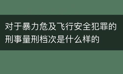 对于暴力危及飞行安全犯罪的刑事量刑档次是什么样的