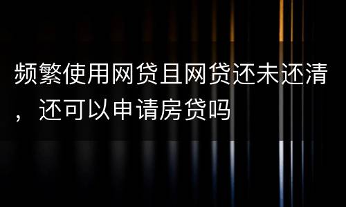 频繁使用网贷且网贷还未还清，还可以申请房贷吗