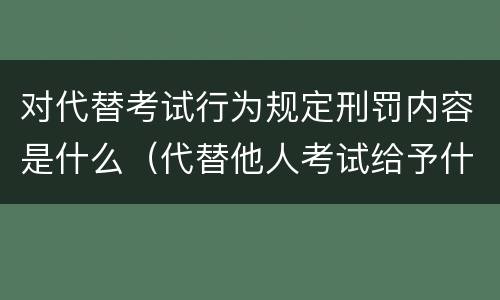 对代替考试行为规定刑罚内容是什么（代替他人考试给予什么处分）