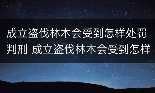 成立盗伐林木会受到怎样处罚判刑 成立盗伐林木会受到怎样处罚判刑吗