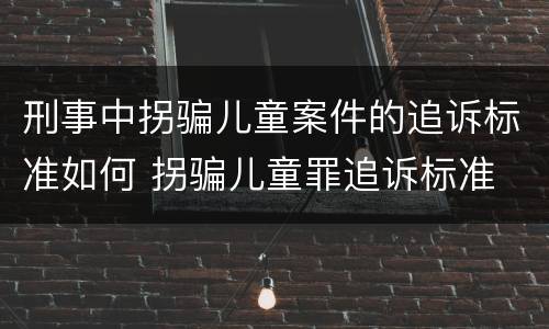 刑事中拐骗儿童案件的追诉标准如何 拐骗儿童罪追诉标准