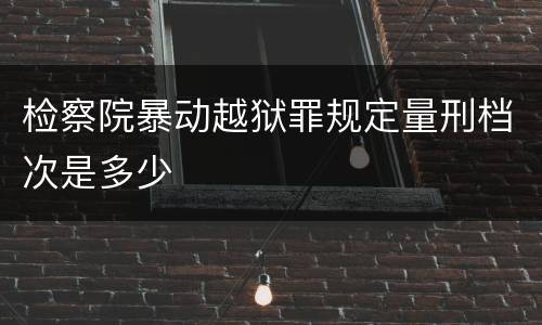 检察院暴动越狱罪规定量刑档次是多少