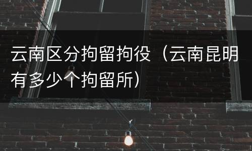 云南区分拘留拘役（云南昆明有多少个拘留所）