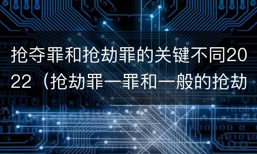 抢夺罪和抢劫罪的关键不同2022（抢劫罪一罪和一般的抢劫罪）