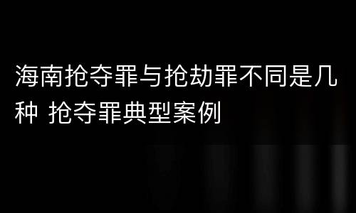 海南抢夺罪与抢劫罪不同是几种 抢夺罪典型案例